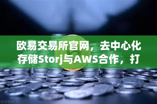 欧易交易所官网,去中心化存储Storj与AWS合作,打造混合云存储新方案-第1张图片-欧易交易所 欧易交易所官网,去中心化存储Storj与AWS合作,打造混合云存储新方案-第1张图片-欧易交易所