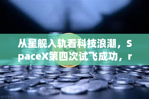 从星舰入轨看科技浪潮,SpaceX第四次试飞成功,reusable火箭技术如何重塑未来经济格局-第1张图片-欧易交易所 从星舰入轨看科技浪潮,SpaceX第四次试飞成功,reusable火箭技术如何重塑未来经济格局-第1张图片-欧易交易所