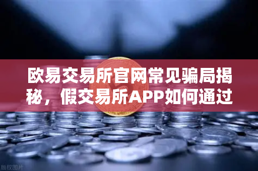 欧易交易所官网常见骗局揭秘,假交易所APP如何通过搜索引擎广告传播-第1张图片-欧易交易所 欧易交易所官网常见骗局揭秘,假交易所APP如何通过搜索引擎广告传播-第1张图片-欧易交易所