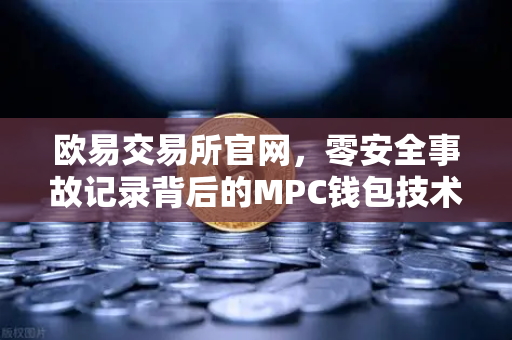 欧易交易所官网,零安全事故记录背后的MPC钱包技术架构解密-第1张图片-欧易交易所 欧易交易所官网,零安全事故记录背后的MPC钱包技术架构解密-第1张图片-欧易交易所