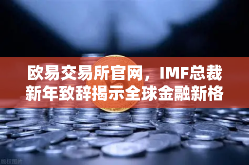 欧易交易所官网，IMF总裁新年致辞揭示全球金融新格局，欧易交易所下载助力数字资产布局
