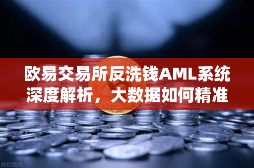 欧易交易所反洗钱AML系统深度解析,大数据如何精准筛查可疑资金链路-第1张图片-欧易交易所 欧易交易所反洗钱AML系统深度解析,大数据如何精准筛查可疑资金链路-第1张图片-欧易交易所