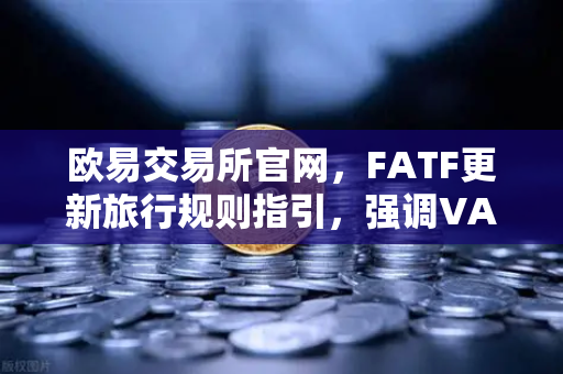 欧易交易所官网,FATF更新旅行规则指引,强调VASP需共享受益所有人信息-第1张图片-欧易交易所 欧易交易所官网,FATF更新旅行规则指引,强调VASP需共享受益所有人信息-第1张图片-欧易交易所