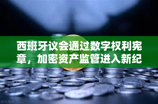 西班牙议会通过数字权利宪章,加密资产监管进入新纪元-第1张图片-欧易交易所 西班牙议会通过数字权利宪章,加密资产监管进入新纪元-第1张图片-欧易交易所