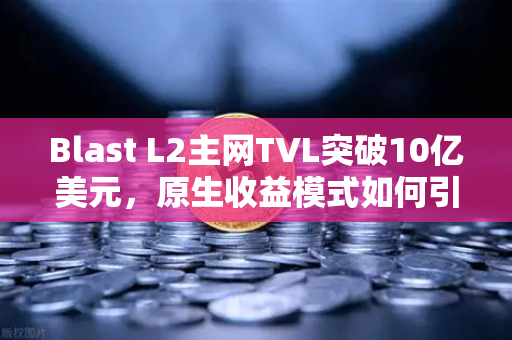 Blast L2主网TVL突破10亿美元,原生收益模式如何引爆市场?-第1张图片-欧易交易所 Blast L2主网TVL突破10亿美元,原生收益模式如何引爆市场?-第1张图片-欧易交易所