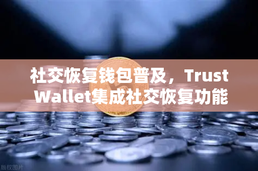 社交恢复钱包普及,Trust Wallet集成社交恢复功能,Web3安全进入新纪元-第1张图片-欧易交易所 社交恢复钱包普及,Trust Wallet集成社交恢复功能,Web3安全进入新纪元-第1张图片-欧易交易所