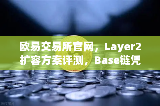 欧易交易所官网,Layer2扩容方案评测,Base链凭借Coinbase背景快速崛起-第1张图片-欧易交易所 欧易交易所官网,Layer2扩容方案评测,Base链凭借Coinbase背景快速崛起-第1张图片-欧易交易所