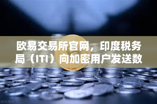 欧易交易所官网,印度税务局(ITI)向加密用户发送数万封欠税通知函—深度解读与应对策略-第1张图片-欧易交易所 欧易交易所官网,印度税务局(ITI)向加密用户发送数万封欠税通知函—深度解读与应对策略-第1张图片-欧易交易所