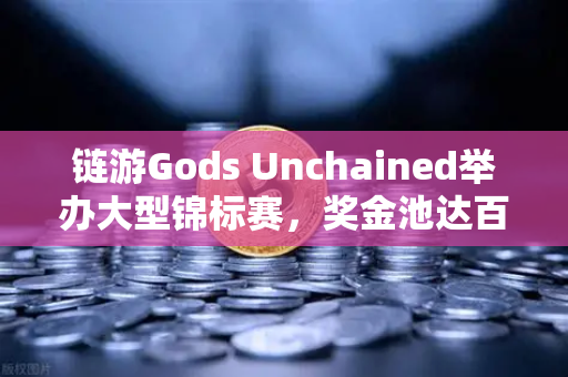 链游Gods Unchained举办大型锦标赛，奖金池达百万美元—欧易交易所官网深度解析