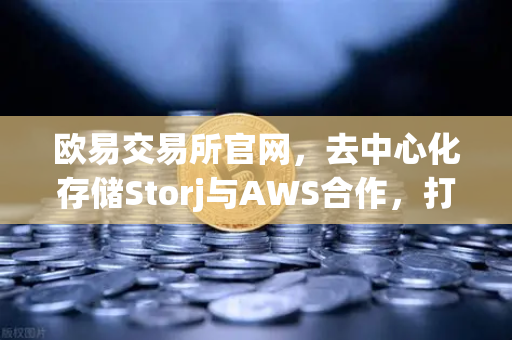 欧易交易所官网,去中心化存储Storj与AWS合作,打造混合云存储新范式-第1张图片-欧易交易所 欧易交易所官网,去中心化存储Storj与AWS合作,打造混合云存储新范式-第1张图片-欧易交易所