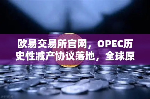 欧易交易所官网，OPEC历史性减产协议落地，全球原油供应格局生变