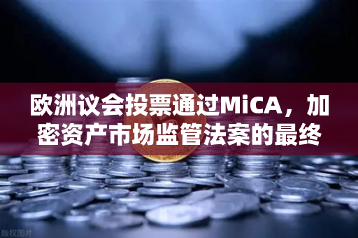欧洲议会投票通过MiCA，加密资产市场监管法案的最终文本分析—欧易交易所合规新动向