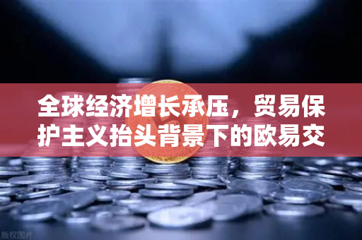 全球经济增长承压,贸易保护主义抬头背景下的欧易交易所官网深度解析-第1张图片-欧易交易所 全球经济增长承压,贸易保护主义抬头背景下的欧易交易所官网深度解析-第1张图片-欧易交易所