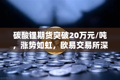 碳酸锂期货突破20万元/吨，涨势如虹，欧易交易所深度解析行情背后的驱动力