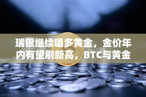 瑞银继续唱多黄金,金价年内有望刷新高,BTC与黄金的跷跷板效应-第1张图片-欧易交易所 瑞银继续唱多黄金,金价年内有望刷新高,BTC与黄金的跷跷板效应-第1张图片-欧易交易所