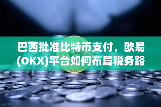 巴西批准比特币支付，欧易(OKX)平台如何布局税务豁免与投资法规新机遇