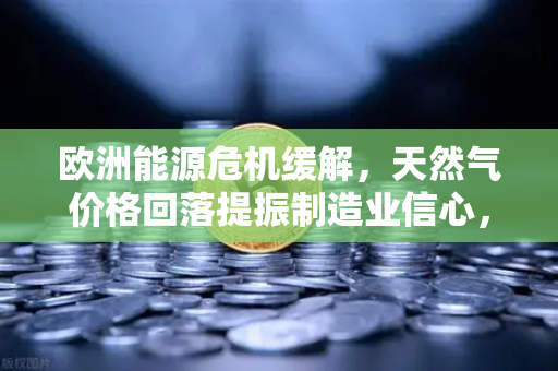 欧洲能源危机缓解,天然气价格回落提振制造业信心,欧易交易所官网聚焦经济复苏新引擎-第1张图片-欧易交易所 欧洲能源危机缓解,天然气价格回落提振制造业信心,欧易交易所官网聚焦经济复苏新引擎-第1张图片-欧易交易所