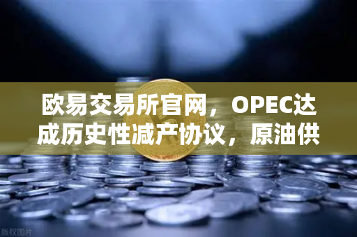 欧易交易所官网，OPEC达成历史性减产协议，原油供应将进一步收紧