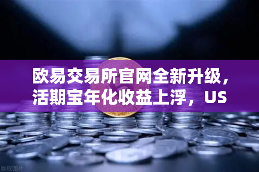 欧易交易所官网全新升级,活期宝年化收益上浮,USDT存款限时加息活动深度解析-第1张图片-欧易交易所 欧易交易所官网全新升级,活期宝年化收益上浮,USDT存款限时加息活动深度解析-第1张图片-欧易交易所