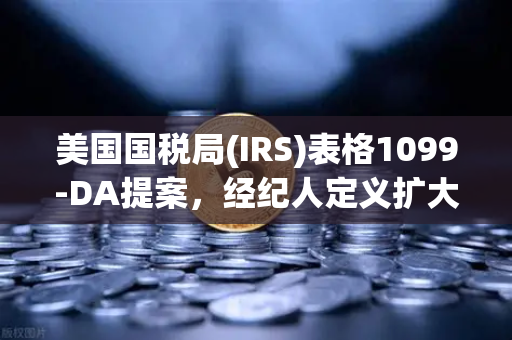 美国国税局(IRS)表格1099-DA提案，经纪人定义扩大化引发的行业抗议