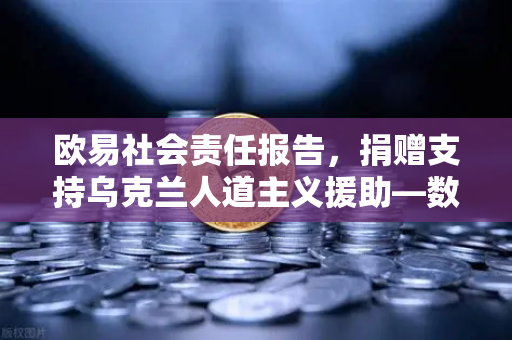 欧易社会责任报告,捐赠支持乌克兰人道主义援助—数字金融时代的责任担当-第1张图片-欧易交易所 欧易社会责任报告,捐赠支持乌克兰人道主义援助—数字金融时代的责任担当-第1张图片-欧易交易所