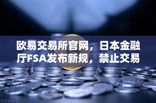 欧易交易所官网,日本金融厅FSA发布新规,禁止交易所提供高杠杆合约引发行业震荡-第1张图片-欧易交易所 欧易交易所官网,日本金融厅FSA发布新规,禁止交易所提供高杠杆合约引发行业震荡-第1张图片-欧易交易所
