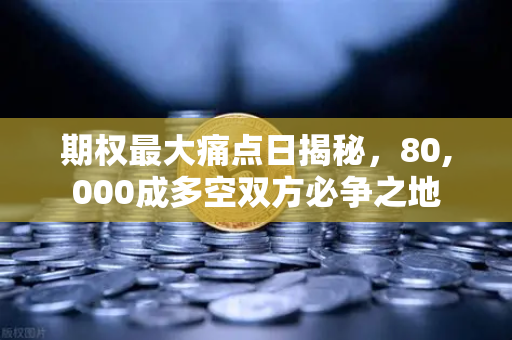 期权最大痛点日揭秘,80,000成多空双方必争之地-第1张图片-欧易交易所 期权最大痛点日揭秘,80,000成多空双方必争之地-第1张图片-欧易交易所
