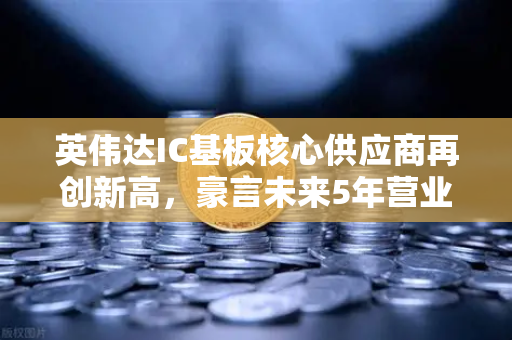 英伟达IC基板核心供应商再创新高,豪言未来5年营业利润翻5倍-第1张图片-欧易交易所 英伟达IC基板核心供应商再创新高,豪言未来5年营业利润翻5倍-第1张图片-欧易交易所