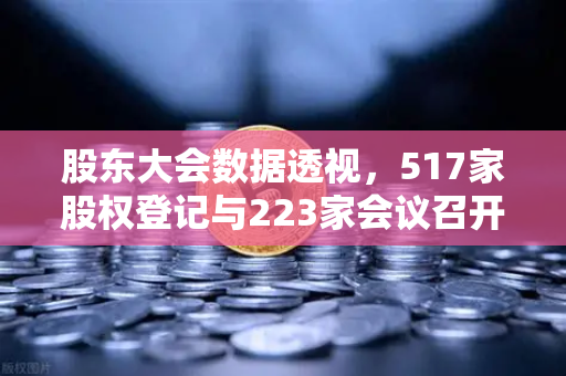 股东大会数据透视,517家股权登记与223家会议召开的资本逻辑解析-第1张图片-欧易交易所 股东大会数据透视,517家股权登记与223家会议召开的资本逻辑解析-第1张图片-欧易交易所