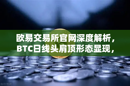 欧易交易所官网深度解析,BTC日线头肩顶形态显现,投资者如何应对?-第1张图片-欧易交易所 欧易交易所官网深度解析,BTC日线头肩顶形态显现,投资者如何应对?-第1张图片-欧易交易所