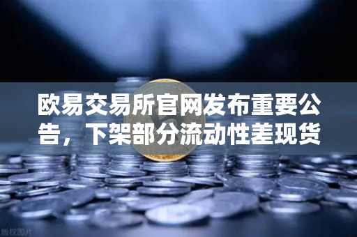 欧易交易所官网发布重要公告，下架部分流动性差现货交易对，平台生态再优化