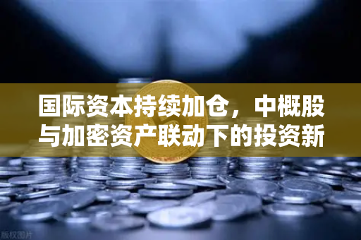 国际资本持续加仓,中概股与加密资产联动下的投资新格局-第1张图片-欧易交易所 国际资本持续加仓,中概股与加密资产联动下的投资新格局-第1张图片-欧易交易所