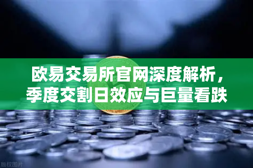 欧易交易所官网深度解析,季度交割日效应与巨量看跌期权如何压制价格反弹-第1张图片-欧易交易所 欧易交易所官网深度解析,季度交割日效应与巨量看跌期权如何压制价格反弹-第1张图片-欧易交易所
