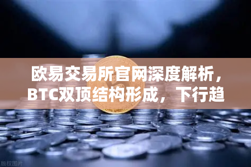 欧易交易所官网深度解析,BTC双顶结构形成,下行趋势已打开-第1张图片-欧易交易所 欧易交易所官网深度解析,BTC双顶结构形成,下行趋势已打开-第1张图片-欧易交易所