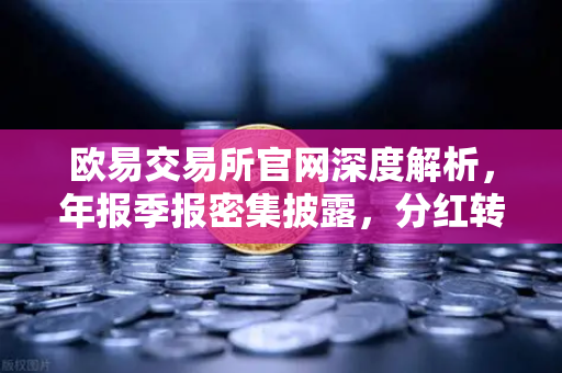 欧易交易所官网深度解析，年报季报密集披露，分红转增76家引爆市场关注