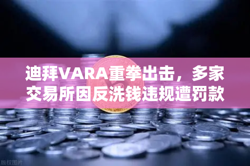 迪拜VARA重拳出击，多家交易所因反洗钱违规遭罚款，行业合规警钟长鸣