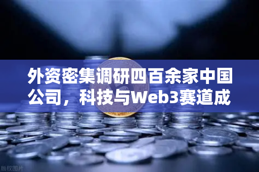 外资密集调研四百余家中国公司，科技与Web3赛道成投资新风口