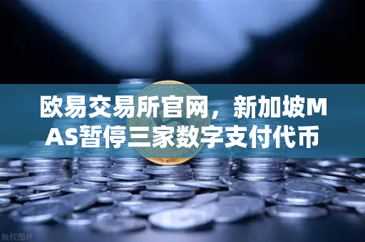 欧易交易所官网，新加坡MAS暂停三家数字支付代币服务供应商牌照申请深度解读