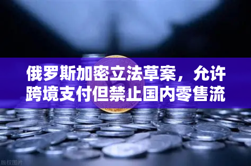 俄罗斯加密立法草案，允许跨境支付但禁止国内零售流通—欧易交易所官网解读数字资产新政
