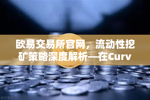 欧易交易所官网，流动性挖矿策略深度解析—在Curve Finance中优化CRV锁定周期-第1张图片-欧易交易所