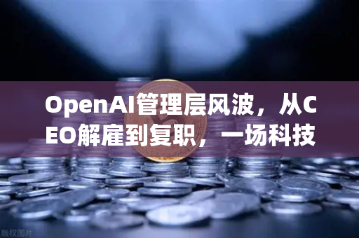 OpenAI管理层风波，从CEO解雇到复职，一场科技巨头的权力震荡-第1张图片-欧易交易所