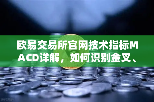 欧易交易所官网技术指标MACD详解，如何识别金叉、死叉与背离信号？-第1张图片-欧易交易所