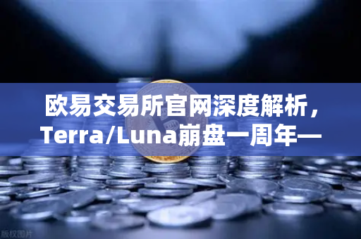 欧易交易所官网深度解析，Terra/Luna崩盘一周年—算法稳定币监管收紧的全球连锁反应