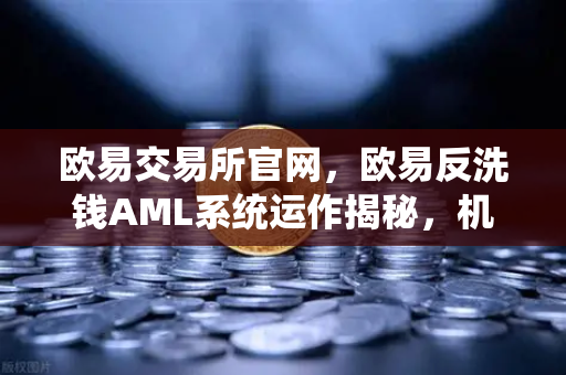 欧易交易所官网，欧易反洗钱AML系统运作揭秘，机器学习如何精准识别可疑交易？-第1张图片-欧易交易所