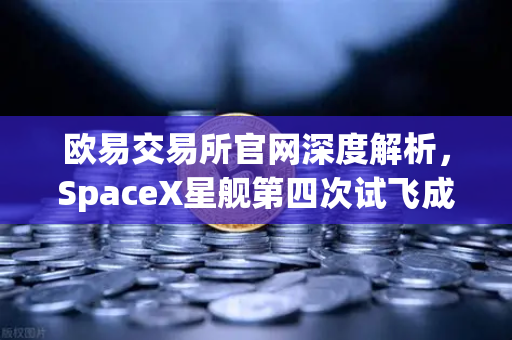 欧易交易所官网深度解析，SpaceX星舰第四次试飞成功入轨，可重复使用火箭技术迈入成熟时代-第1张图片-欧易交易所