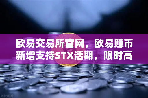 欧易交易所官网，欧易赚币新增支持STX活期，限时高年化收益率活动详解-第1张图片-欧易交易所