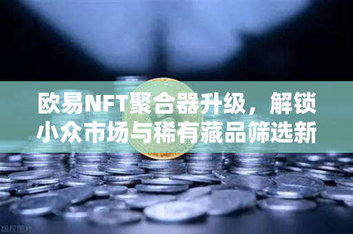 欧易NFT聚合器升级，解锁小众市场与稀有藏品筛选新维度-第1张图片-欧易交易所