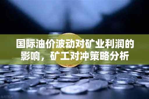 国际油价波动对矿业利润的影响，矿工对冲策略分析-第1张图片-欧易交易所