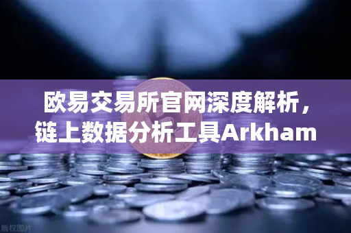 欧易交易所官网深度解析，链上数据分析工具Arkham Intelligence教程—可视化追踪资金流向-第1张图片-欧易交易所