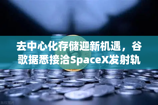 去中心化存储迎新机遇，谷歌据悉接洽SpaceX发射轨道数据中心，欧易交易所官网解析Web3基础设施革命-第1张图片-欧易交易所